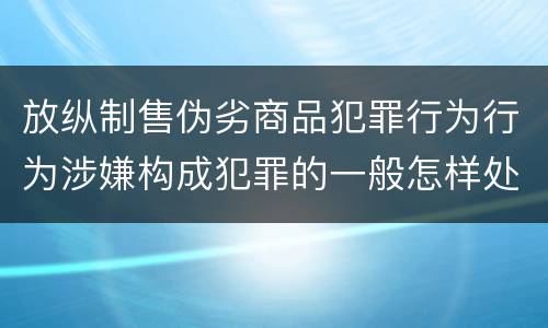 放纵制售伪劣商品犯罪行为行为涉嫌构成犯罪的一般怎样处罚