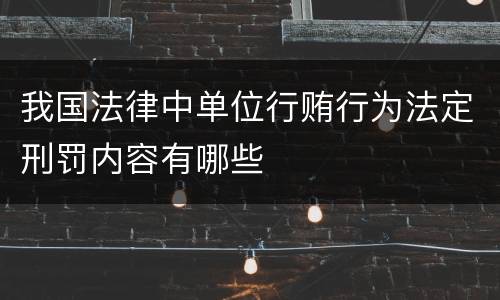 我国法律中单位行贿行为法定刑罚内容有哪些
