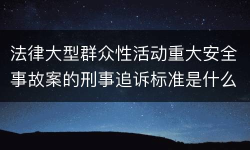 法律大型群众性活动重大安全事故案的刑事追诉标准是什么