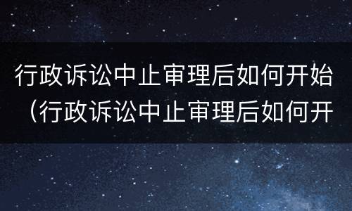 行政诉讼中止审理后如何开始（行政诉讼中止审理后如何开始起诉）
