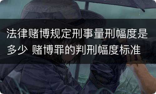 法律赌博规定刑事量刑幅度是多少 赌博罪的判刑幅度标准
