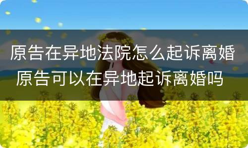 原告在异地法院怎么起诉离婚 原告可以在异地起诉离婚吗
