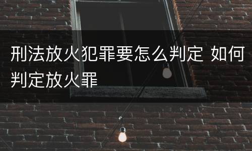 刑法放火犯罪要怎么判定 如何判定放火罪