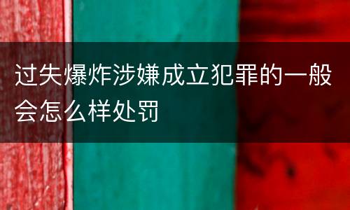过失爆炸涉嫌成立犯罪的一般会怎么样处罚