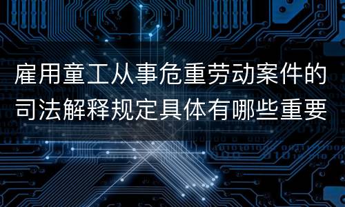 雇用童工从事危重劳动案件的司法解释规定具体有哪些重要内容