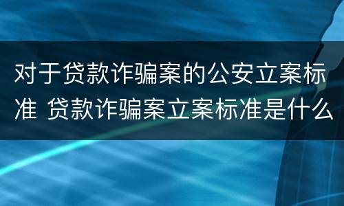 对于贷款诈骗案的公安立案标准 贷款诈骗案立案标准是什么