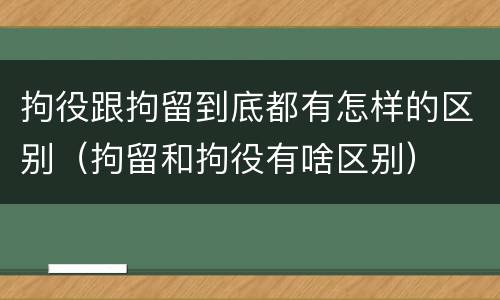 拘役跟拘留到底都有怎样的区别（拘留和拘役有啥区别）