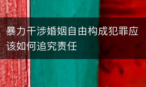 暴力干涉婚姻自由构成犯罪应该如何追究责任