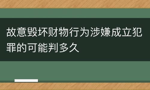 故意毁坏财物行为涉嫌成立犯罪的可能判多久