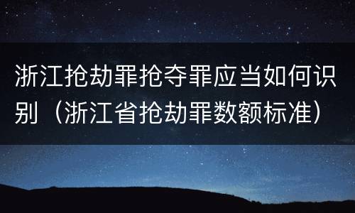 浙江抢劫罪抢夺罪应当如何识别（浙江省抢劫罪数额标准）