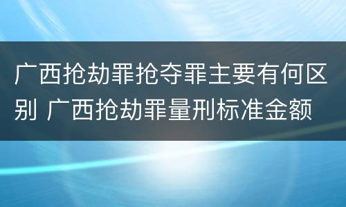 广西抢劫罪抢夺罪主要有何区别 广西抢劫罪量刑标准金额
