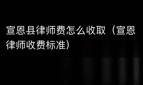 宣恩县律师费怎么收取（宣恩律师收费标准）