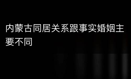 内蒙古同居关系跟事实婚姻主要不同