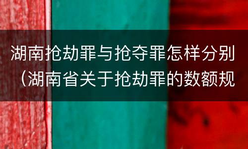 湖南抢劫罪与抢夺罪怎样分别（湖南省关于抢劫罪的数额规定）