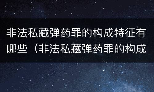 非法私藏弹药罪的构成特征有哪些（非法私藏弹药罪的构成特征有哪些表现）