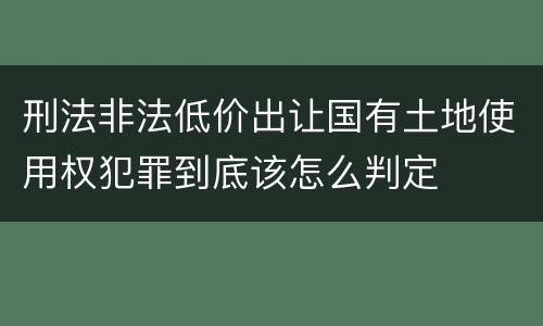 刑法非法低价出让国有土地使用权犯罪到底该怎么判定
