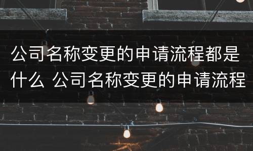 公司名称变更的申请流程都是什么 公司名称变更的申请流程都是什么样的