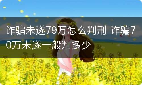 诈骗未遂79万怎么判刑 诈骗70万未遂一般判多少
