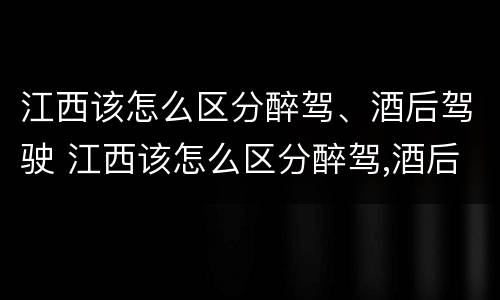 江西该怎么区分醉驾、酒后驾驶 江西该怎么区分醉驾,酒后驾驶和酒驾