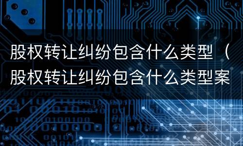 股权转让纠纷包含什么类型（股权转让纠纷包含什么类型案例）