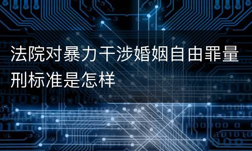 法院对暴力干涉婚姻自由罪量刑标准是怎样