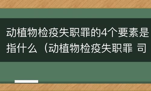 动植物检疫失职罪的4个要素是指什么（动植物检疫失职罪 司法解释）