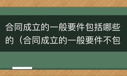 合同成立的一般要件包括哪些的（合同成立的一般要件不包括）