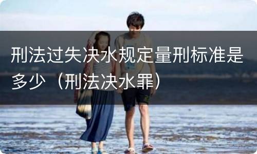 刑法过失决水规定量刑标准是多少（刑法决水罪）
