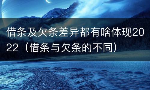 借条及欠条差异都有啥体现2022（借条与欠条的不同）