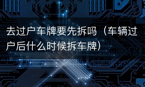 去过户车牌要先拆吗（车辆过户后什么时候拆车牌）