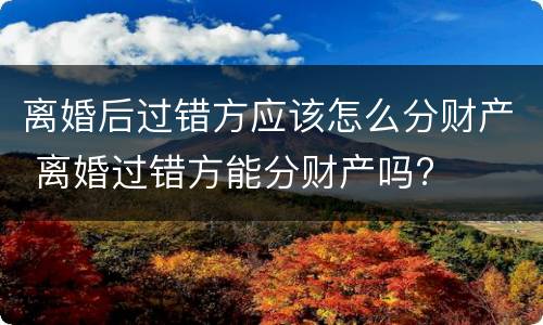 离婚后过错方应该怎么分财产 离婚过错方能分财产吗?