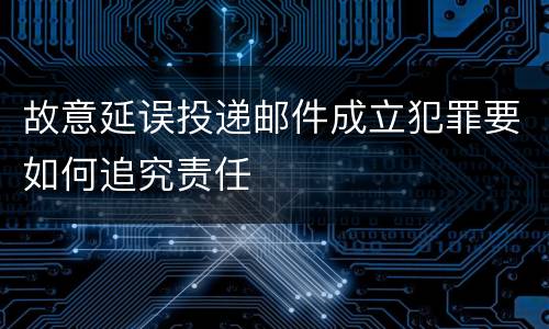 故意延误投递邮件成立犯罪要如何追究责任