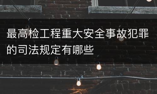 最高检工程重大安全事故犯罪的司法规定有哪些