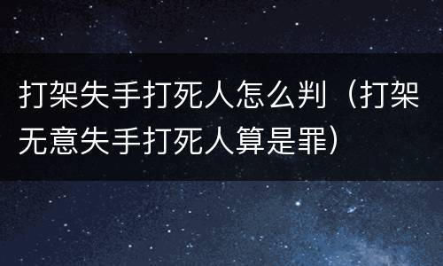 打架失手打死人怎么判（打架无意失手打死人算是罪）