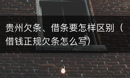 贵州欠条、借条要怎样区别（借钱正规欠条怎么写）