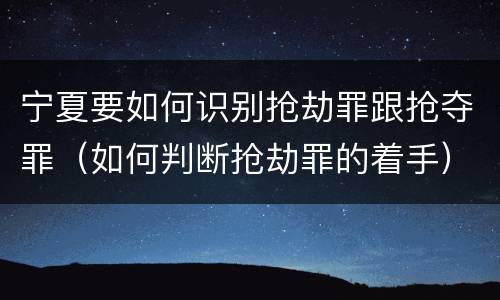 宁夏要如何识别抢劫罪跟抢夺罪（如何判断抢劫罪的着手）
