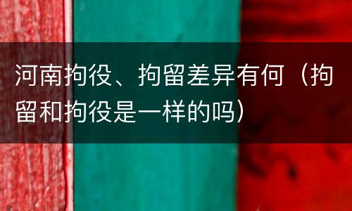 河南拘役、拘留差异有何（拘留和拘役是一样的吗）