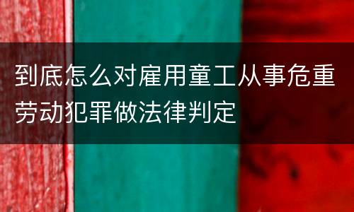 到底怎么对雇用童工从事危重劳动犯罪做法律判定