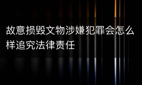 故意损毁文物涉嫌犯罪会怎么样追究法律责任