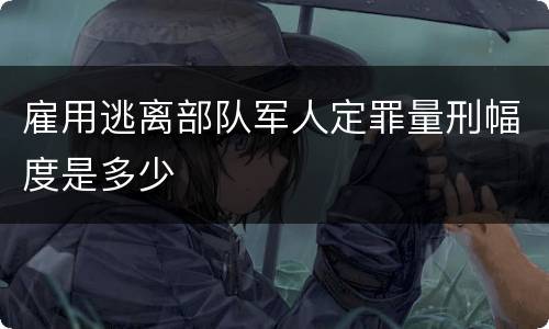 雇用逃离部队军人定罪量刑幅度是多少