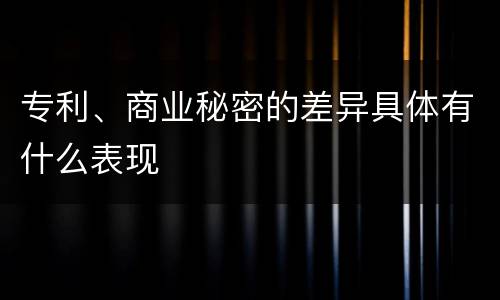 专利、商业秘密的差异具体有什么表现