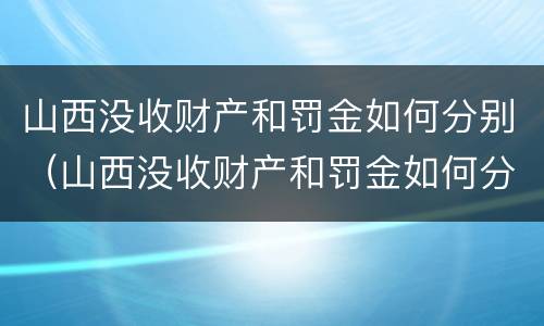 山西没收财产和罚金如何分别（山西没收财产和罚金如何分别处罚）