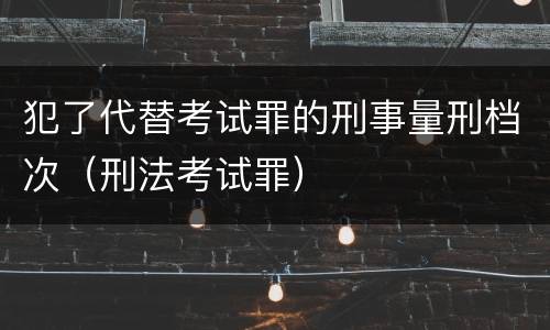 犯了代替考试罪的刑事量刑档次（刑法考试罪）