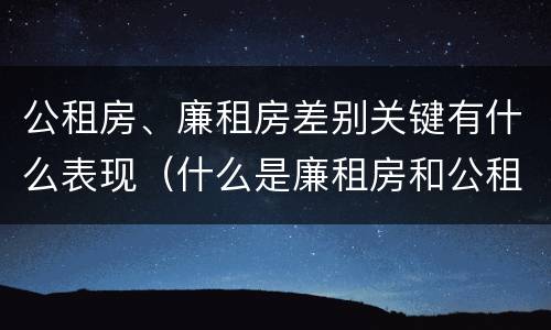 公租房、廉租房差别关键有什么表现（什么是廉租房和公租房两个有什么特点）