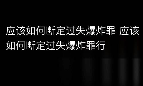 应该如何断定过失爆炸罪 应该如何断定过失爆炸罪行