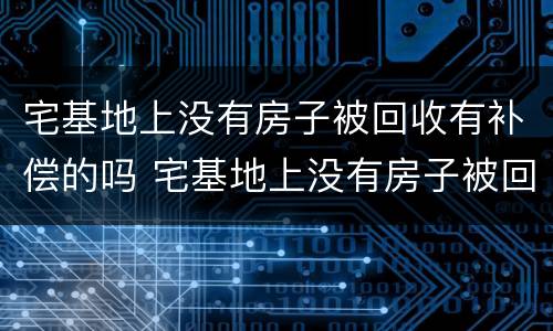 宅基地上没有房子被回收有补偿的吗 宅基地上没有房子被回收有补偿的吗怎么办