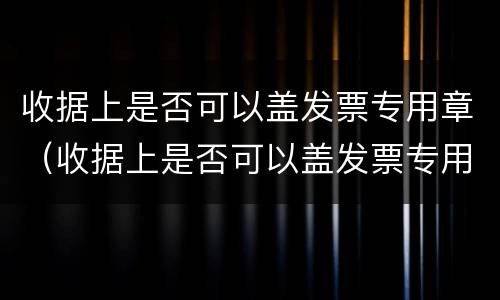 收据上是否可以盖发票专用章（收据上是否可以盖发票专用章呢）