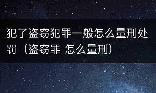 犯了盗窃犯罪一般怎么量刑处罚（盗窃罪 怎么量刑）