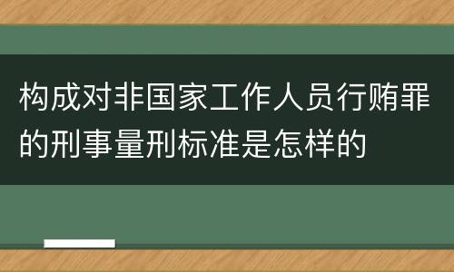 构成对非国家工作人员行贿罪的刑事量刑标准是怎样的