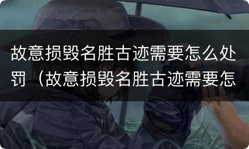 故意损毁名胜古迹需要怎么处罚（故意损毁名胜古迹需要怎么处罚他）